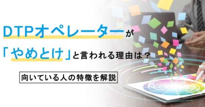 DTPオペレーターが「やめとけ」と言われる理由は？向いている人の特徴を解説