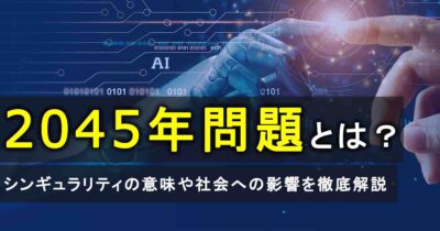 2045年問題とは？シンギュラリティの意味や社会への影響を徹底解説