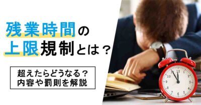 残業時間の上限規制とは？超えたらどうなる？内容や罰則を解説