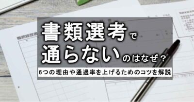 書類選考で通らないのはなぜ？6つの理由や通過率を上げるためのコツを解説