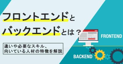 フロントエンドとバックエンドとは？違いや必要なスキル、向いている人材の特徴を解説