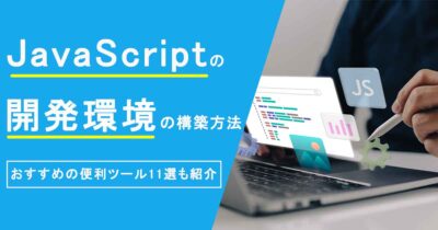 JavaScriptの開発環境の構築方法｜おすすめの便利ツール11選も紹介