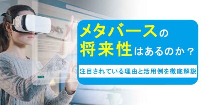 メタバースの将来性はあるのか？注目されている理由と活用例を徹底解説