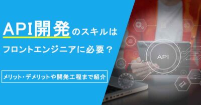 API開発のスキルはフロントエンジニアに必要？メリット・デメリットや開発工程まで紹介