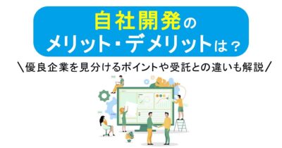 自社開発のメリット・デメリットは？優良企業を見分けるポイントや受託との違いも解説