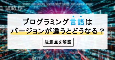 プログラミング言語はバージョンが違うとどうなる？注意点を解説