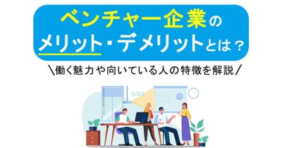 ベンチャー企業のメリット・デメリットとは？働く魅力や向いている人の特徴を解説