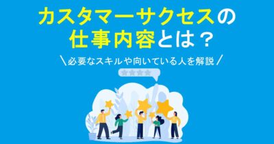 カスタマーサクセスの仕事内容とは？必要なスキルや向いている人を解説